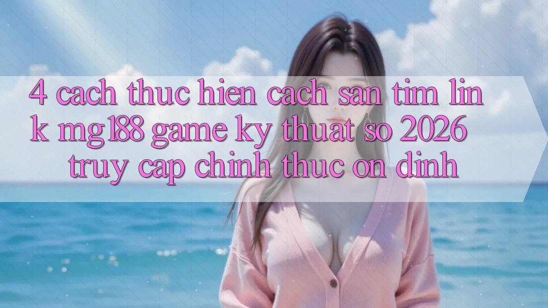 4. Cách thực hiện Cách Săn tìm Link mg188 - Game Kỹ Thuật Số 2026 - Truy Cập Chính Thức Ổn định