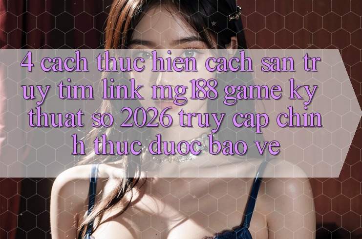 4. Cách thực hiện Cách Săn truy tìm Link mg188 - Game Kỹ Thuật Số 2026 - Truy Cập Chính Thức Được bảo vệ