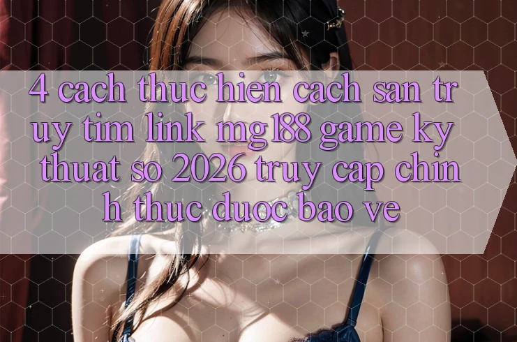 4. Cách thực hiện Cách Săn truy tìm Link mg188 - Game Kỹ Thuật Số 2026 - Truy Cập Chính Thức Được bảo vệ