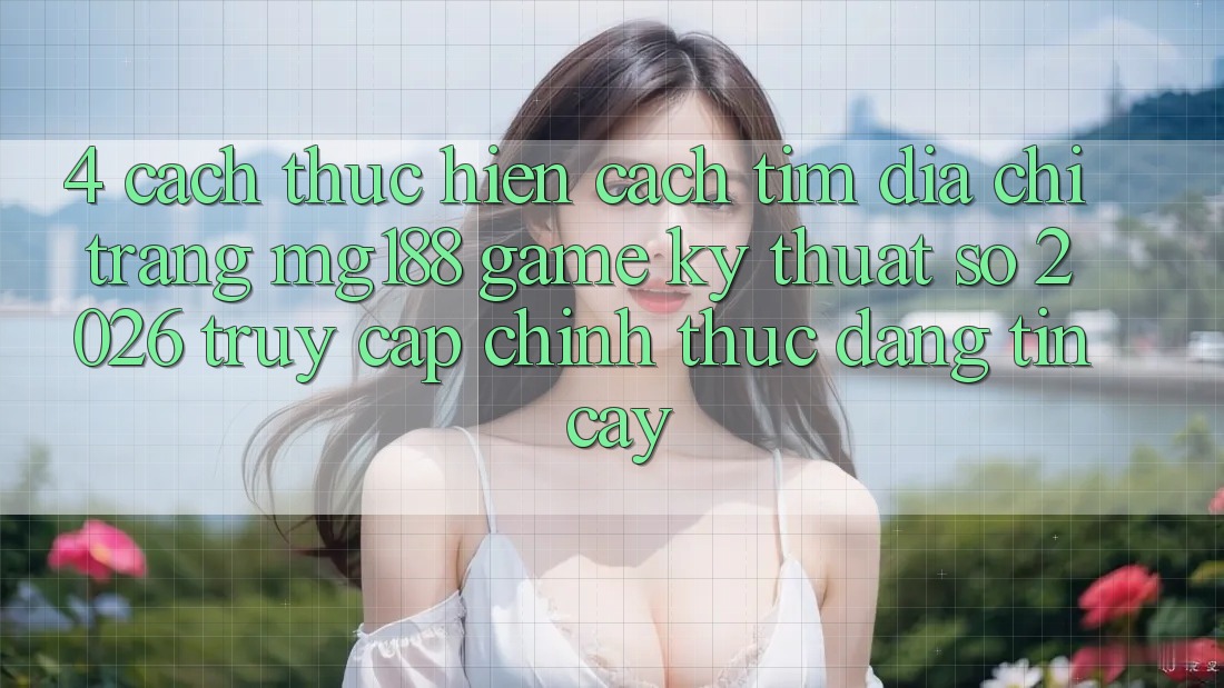 4. Cách thực hiện Cách Tìm Địa chỉ trang mg188 - Game Kỹ Thuật Số 2026 - Truy Cập Chính Thức Đáng tin cậy