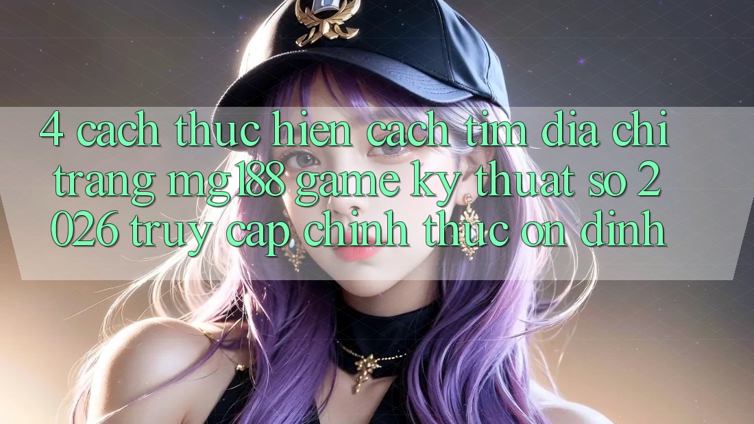 4. Cách thực hiện Cách Tìm Địa chỉ trang mg188 - Game Kỹ Thuật Số 2026 - Truy Cập Chính Thức Ổn định 4. Cách thực hiện Cách Tìm Địa chỉ trang mg188 - Game Kỹ Thuật Số 2026 - Truy Cập Chính Thức Ổn định