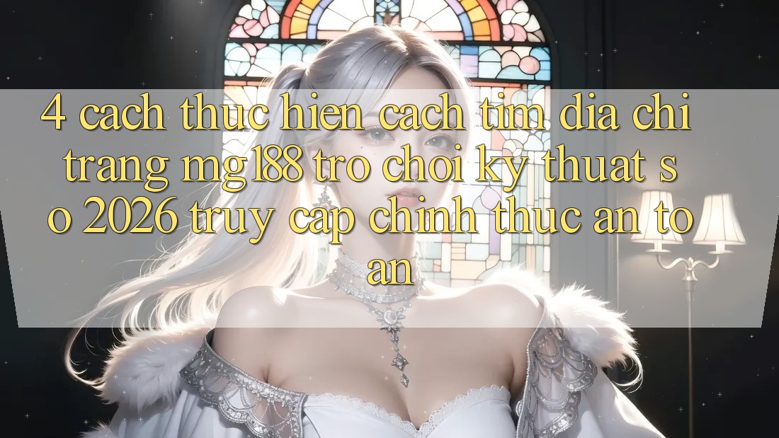 4. Cách thực hiện Cách Tìm Địa chỉ trang mg188 - Trò chơi Kỹ Thuật Số 2026 - Truy Cập Chính Thức An Toàn