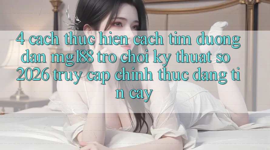 4. Cách thực hiện Cách Tìm Đường dẫn mg188 - Trò chơi Kỹ Thuật Số 2026 - Truy Cập Chính Thức Đáng tin cậy