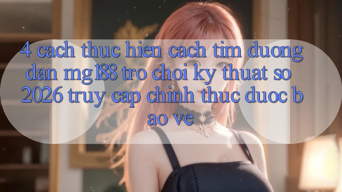 4. Cách thực hiện Cách Tìm Đường dẫn mg188 - Trò chơi Kỹ Thuật Số 2026 - Truy Cập Chính Thức Được bảo vệ 4. Cách thực hiện Cách Tìm Đường dẫn mg188 - Trò chơi Kỹ Thuật Số 2026 - Truy Cập Chính Thức Được bảo vệ