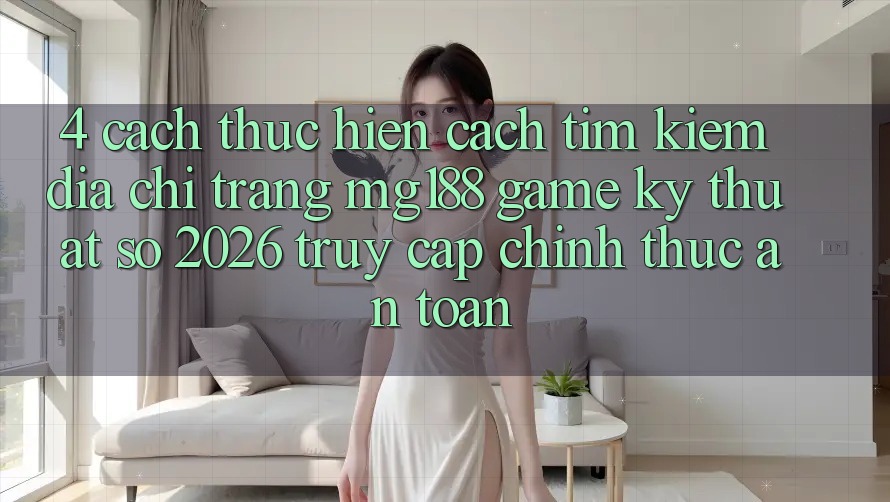 4. Cách thực hiện Cách Tìm kiếm Địa chỉ trang mg188 - Game Kỹ Thuật Số 2026 - Truy Cập Chính Thức An Toàn