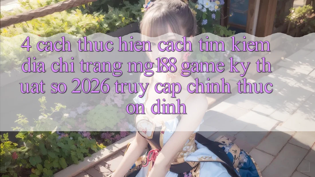 4. Cách thực hiện Cách Tìm kiếm Địa chỉ trang mg188 - Game Kỹ Thuật Số 2026 - Truy Cập Chính Thức Ổn định