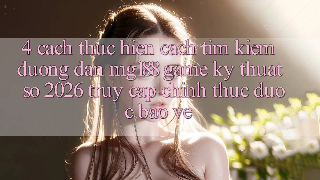4. Cách thực hiện Cách Tìm kiếm Đường dẫn mg188 - Game Kỹ Thuật Số 2026 - Truy Cập Chính Thức Được bảo vệ