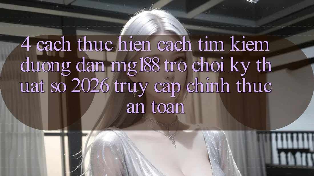 4. Cách thực hiện Cách Tìm kiếm Đường dẫn mg188 - Trò chơi Kỹ Thuật Số 2026 - Truy Cập Chính Thức An Toàn 4. Cách thực hiện Cách Tìm kiếm Đường dẫn mg188 - Trò chơi Kỹ Thuật Số 2026 - Truy Cập Chính Thức An Toàn