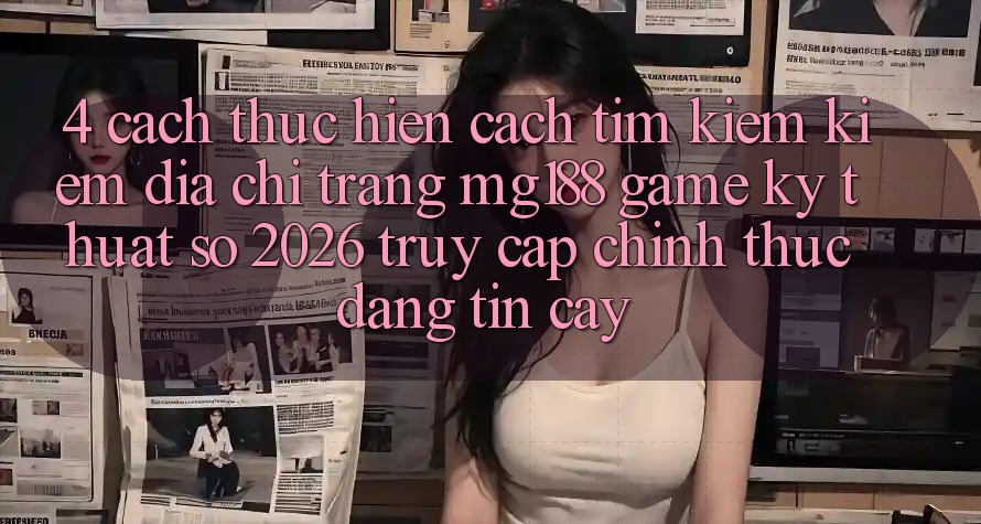 4. Cách thực hiện Cách Tìm kiếm kiếm Địa chỉ trang mg188 - Game Kỹ Thuật Số 2026 - Truy Cập Chính Thức Đáng tin cậy 4. Cách thực hiện Cách Tìm kiếm kiếm Địa chỉ trang mg188 - Game Kỹ Thuật Số 2026 - Truy Cập Chính Thức Đáng tin cậy
