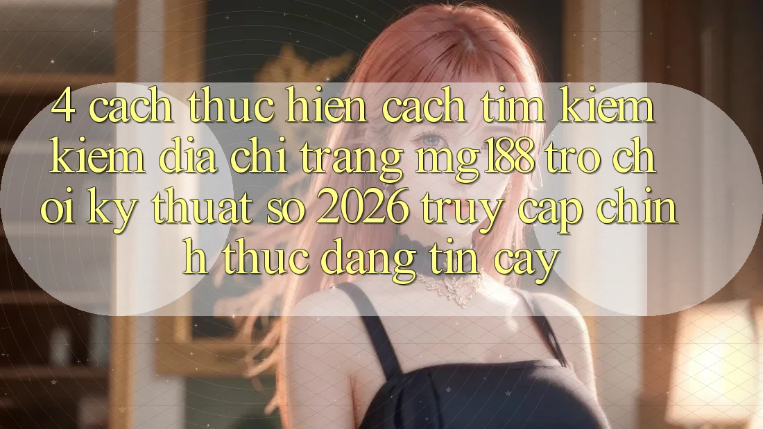 4. Cách thực hiện Cách Tìm kiếm kiếm Địa chỉ trang mg188 - Trò chơi Kỹ Thuật Số 2026 - Truy Cập Chính Thức Đáng tin cậy