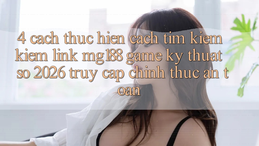 4. Cách thực hiện Cách Tìm kiếm kiếm Link mg188 - Game Kỹ Thuật Số 2026 - Truy Cập Chính Thức An Toàn