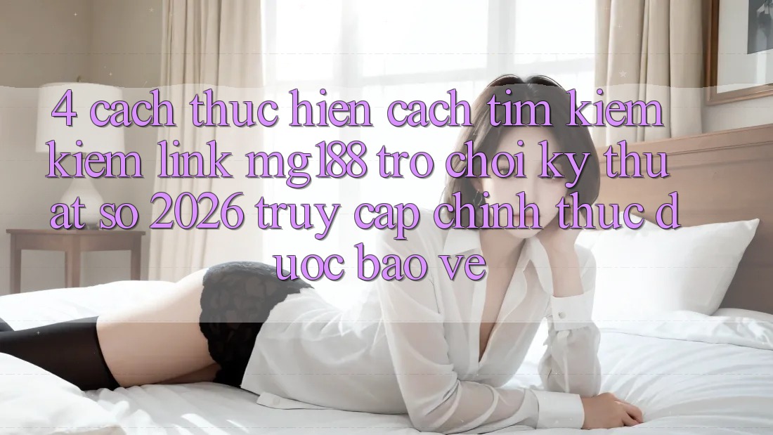 4. Cách thực hiện Cách Tìm kiếm kiếm Link mg188 - Trò chơi Kỹ Thuật Số 2026 - Truy Cập Chính Thức Được bảo vệ 4. Cách thực hiện Cách Tìm kiếm kiếm Link mg188 - Trò chơi Kỹ Thuật Số 2026 - Truy Cập Chính Thức Được bảo vệ