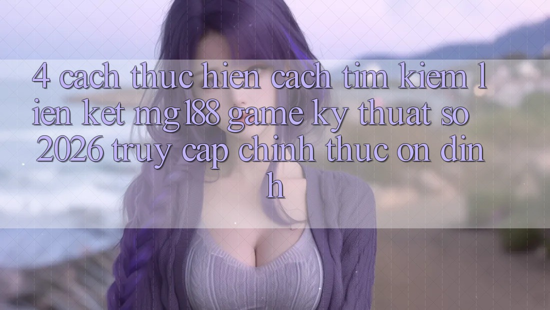 4. Cách thực hiện Cách Tìm kiếm Liên kết mg188 - Game Kỹ Thuật Số 2026 - Truy Cập Chính Thức Ổn định