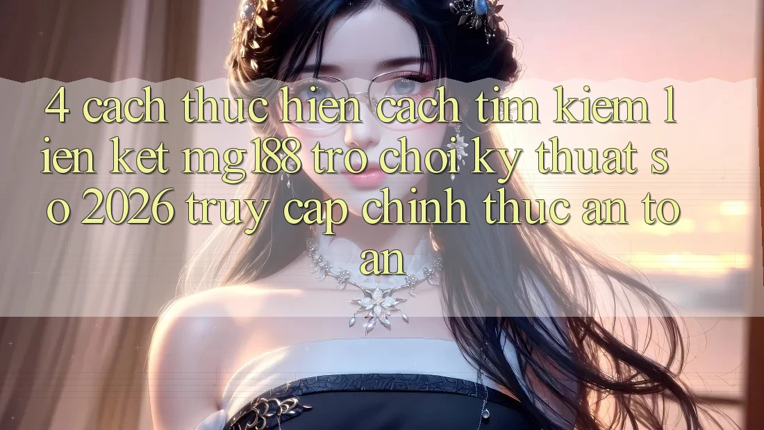 4. Cách thực hiện Cách Tìm kiếm Liên kết mg188 - Trò chơi Kỹ Thuật Số 2026 - Truy Cập Chính Thức An Toàn