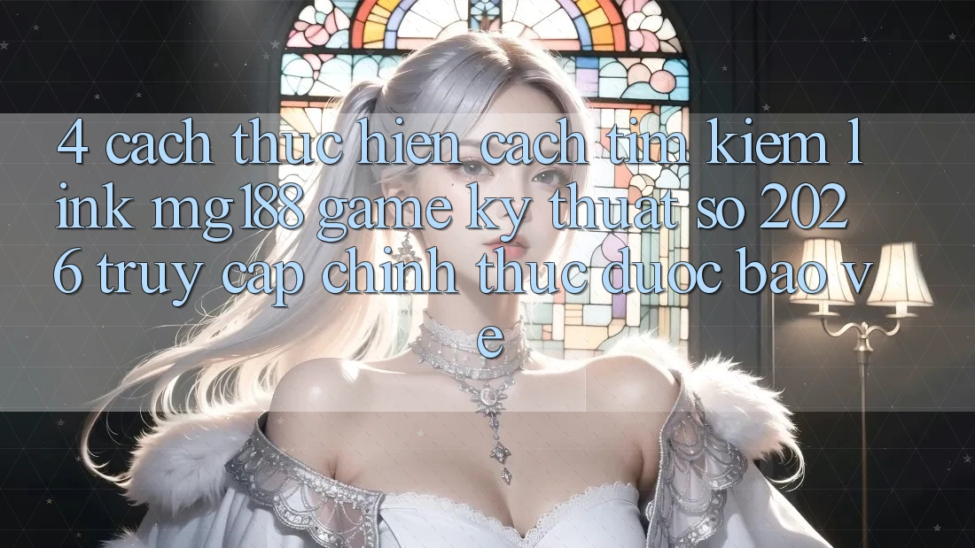 4. Cách thực hiện Cách Tìm kiếm Link mg188 - Game Kỹ Thuật Số 2026 - Truy Cập Chính Thức Được bảo vệ 4. Cách thực hiện Cách Tìm kiếm Link mg188 - Game Kỹ Thuật Số 2026 - Truy Cập Chính Thức Được bảo vệ