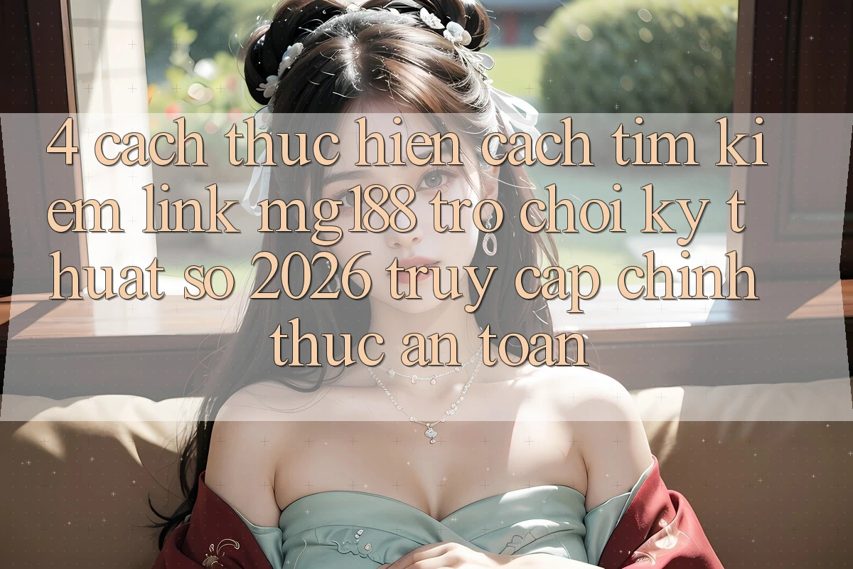 4. Cách thực hiện Cách Tìm kiếm Link mg188 - Trò chơi Kỹ Thuật Số 2026 - Truy Cập Chính Thức An Toàn 4. Cách thực hiện Cách Tìm kiếm Link mg188 - Trò chơi Kỹ Thuật Số 2026 - Truy Cập Chính Thức An Toàn