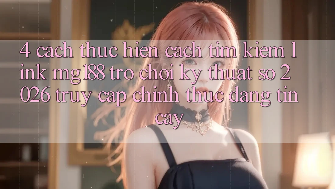 4. Cách thực hiện Cách Tìm kiếm Link mg188 - Trò chơi Kỹ Thuật Số 2026 - Truy Cập Chính Thức Đáng tin cậy
