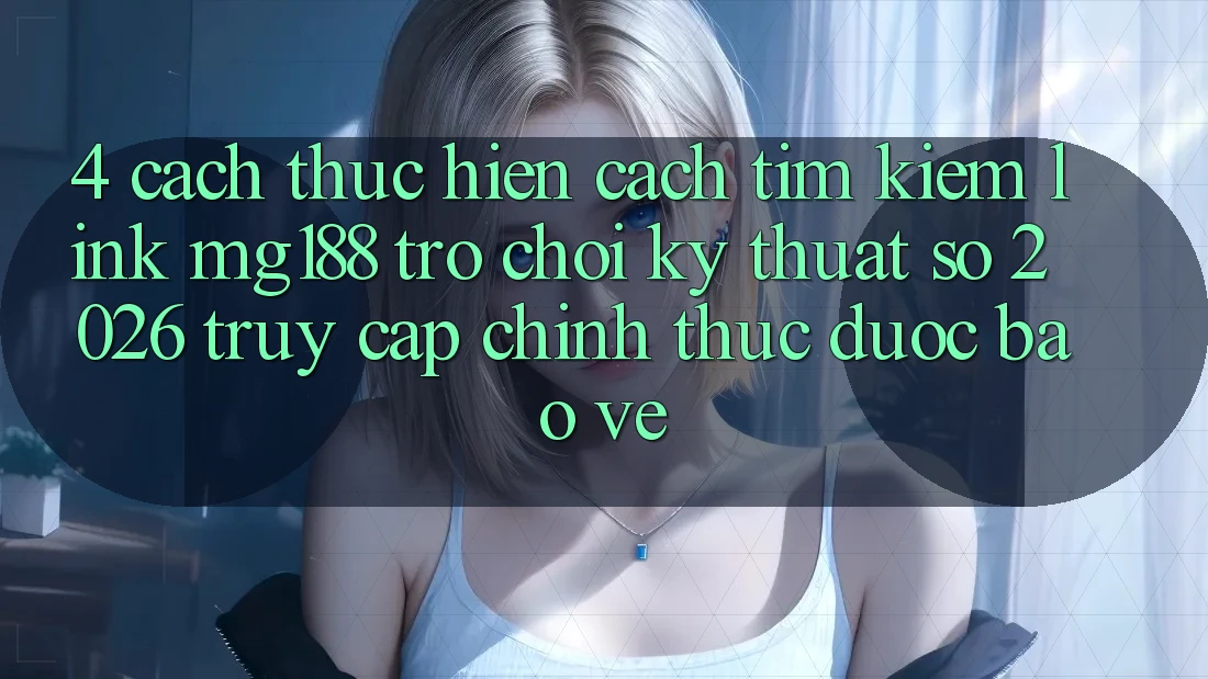 4. Cách thực hiện Cách Tìm kiếm Link mg188 - Trò chơi Kỹ Thuật Số 2026 - Truy Cập Chính Thức Được bảo vệ