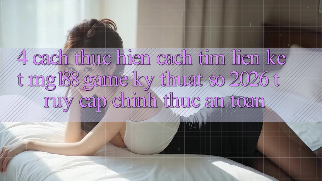 4. Cách thực hiện Cách Tìm Liên kết mg188 - Game Kỹ Thuật Số 2026 - Truy Cập Chính Thức An Toàn