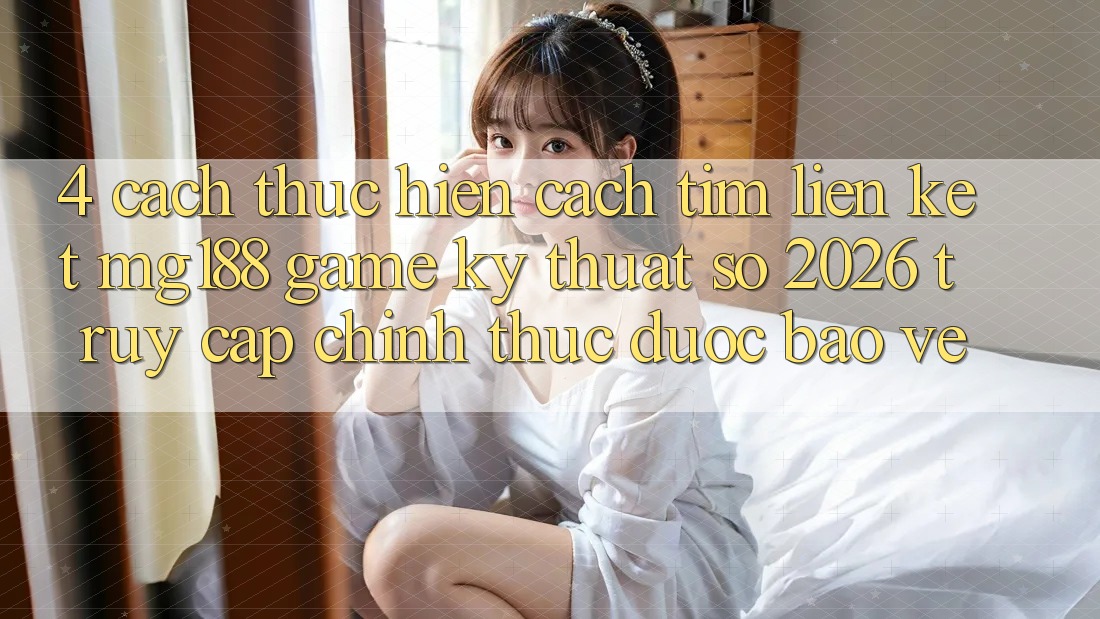 4. Cách thực hiện Cách Tìm Liên kết mg188 - Game Kỹ Thuật Số 2026 - Truy Cập Chính Thức Được bảo vệ