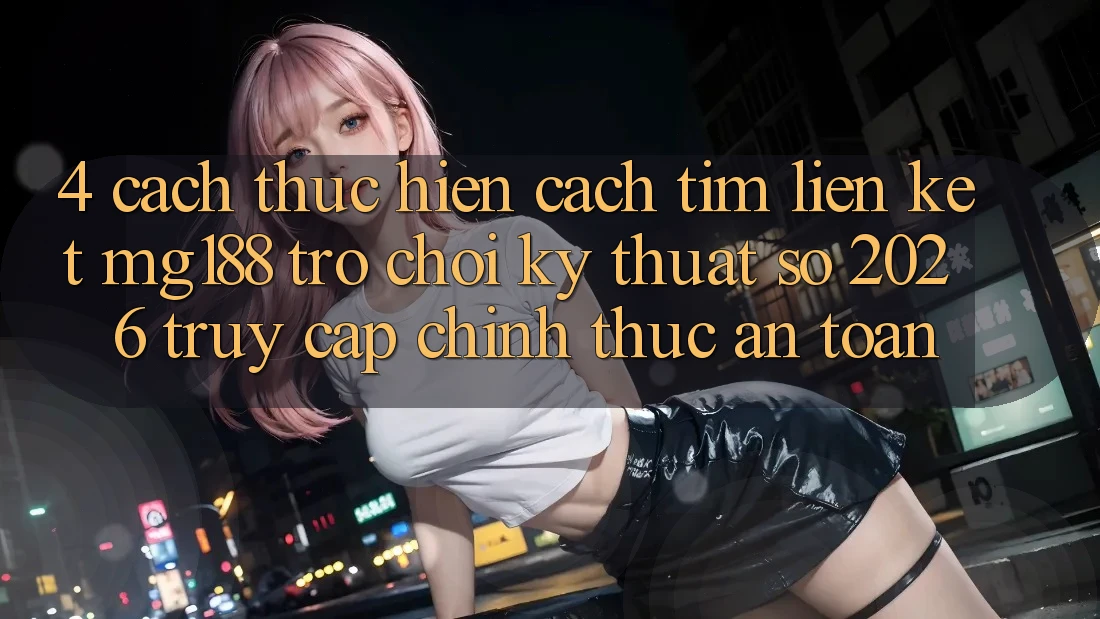 4. Cách thực hiện Cách Tìm Liên kết mg188 - Trò chơi Kỹ Thuật Số 2026 - Truy Cập Chính Thức An Toàn