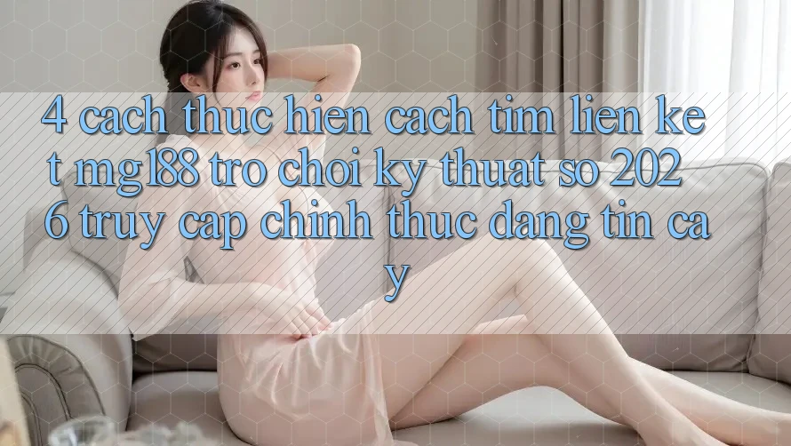 4. Cách thực hiện Cách Tìm Liên kết mg188 - Trò chơi Kỹ Thuật Số 2026 - Truy Cập Chính Thức Đáng tin cậy