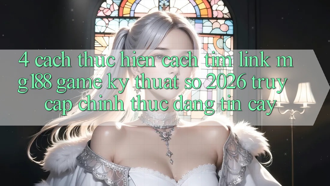 4. Cách thực hiện Cách Tìm Link mg188 - Game Kỹ Thuật Số 2026 - Truy Cập Chính Thức Đáng tin cậy