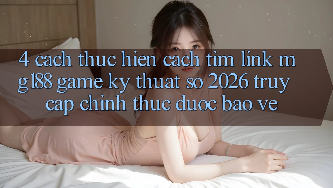 4. Cách thực hiện Cách Tìm Link mg188 - Game Kỹ Thuật Số 2026 - Truy Cập Chính Thức Được bảo vệ