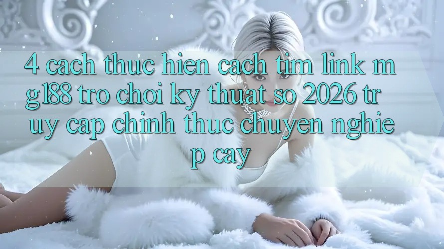 4. Cách thực hiện Cách Tìm Link mg188 - Trò chơi Kỹ Thuật Số 2026 - Truy Cập Chính Thức Chuyên nghiệp cậy