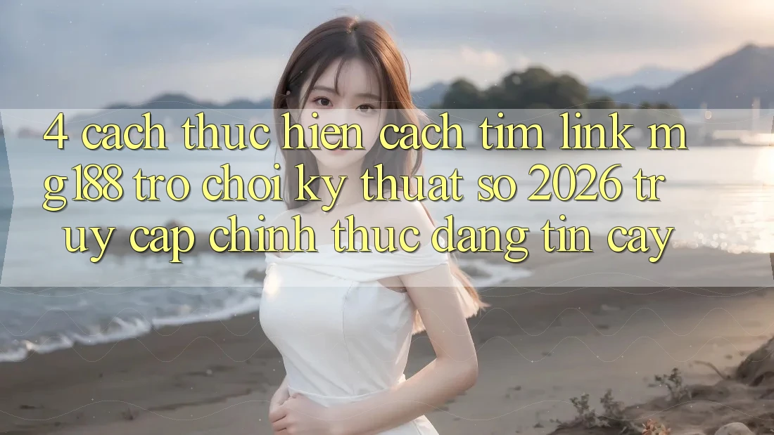 4. Cách thực hiện Cách Tìm Link mg188 - Trò chơi Kỹ Thuật Số 2026 - Truy Cập Chính Thức Đáng tin cậy
