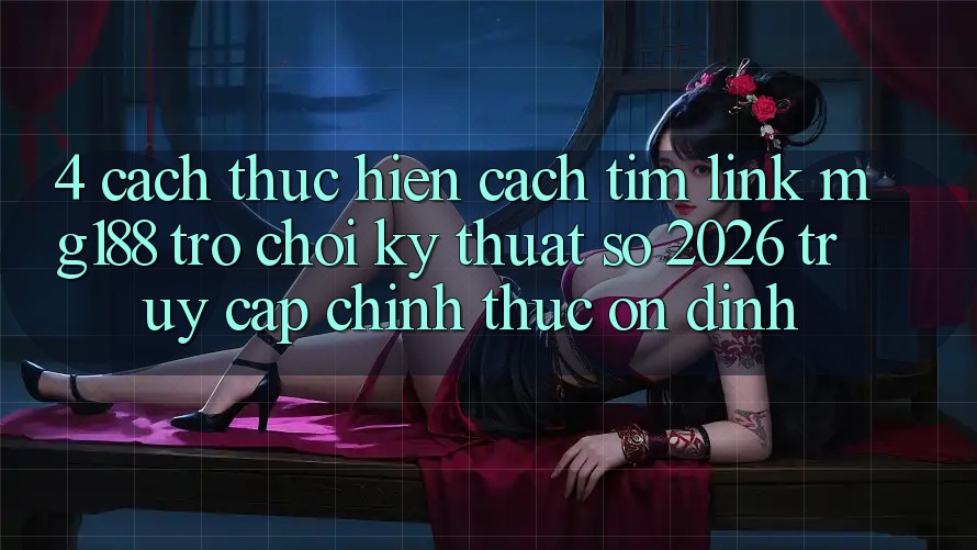 4. Cách thực hiện Cách Tìm Link mg188 - Trò chơi Kỹ Thuật Số 2026 - Truy Cập Chính Thức Ổn định