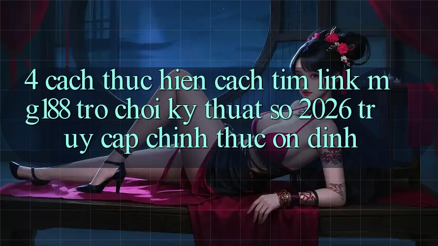 4. Cách thực hiện Cách Tìm Link mg188 - Trò chơi Kỹ Thuật Số 2026 - Truy Cập Chính Thức Ổn định