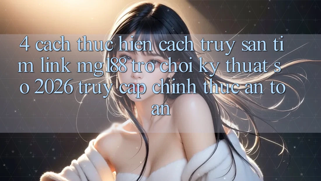 4. Cách thực hiện Cách Truy săn tìm Link mg188 - Trò chơi Kỹ Thuật Số 2026 - Truy Cập Chính Thức An toàn