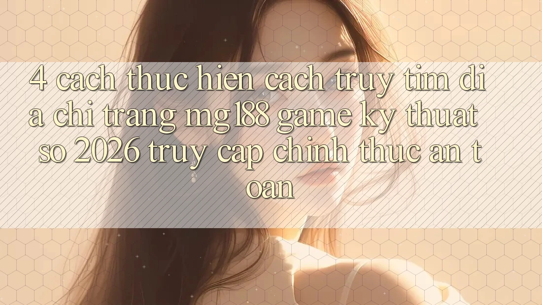 4. Cách thực hiện Cách Truy tìm Địa chỉ trang mg188 - Game Kỹ Thuật Số 2026 - Truy Cập Chính Thức An Toàn