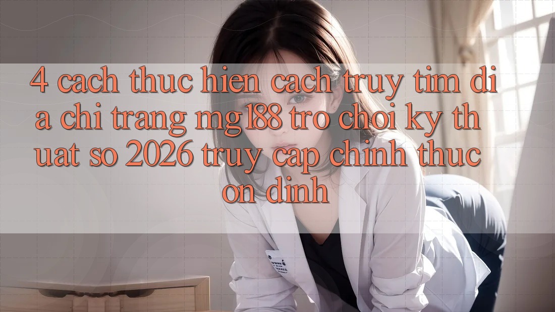 4. Cách thực hiện Cách Truy tìm Địa chỉ trang mg188 - Trò chơi Kỹ Thuật Số 2026 - Truy Cập Chính Thức Ổn định