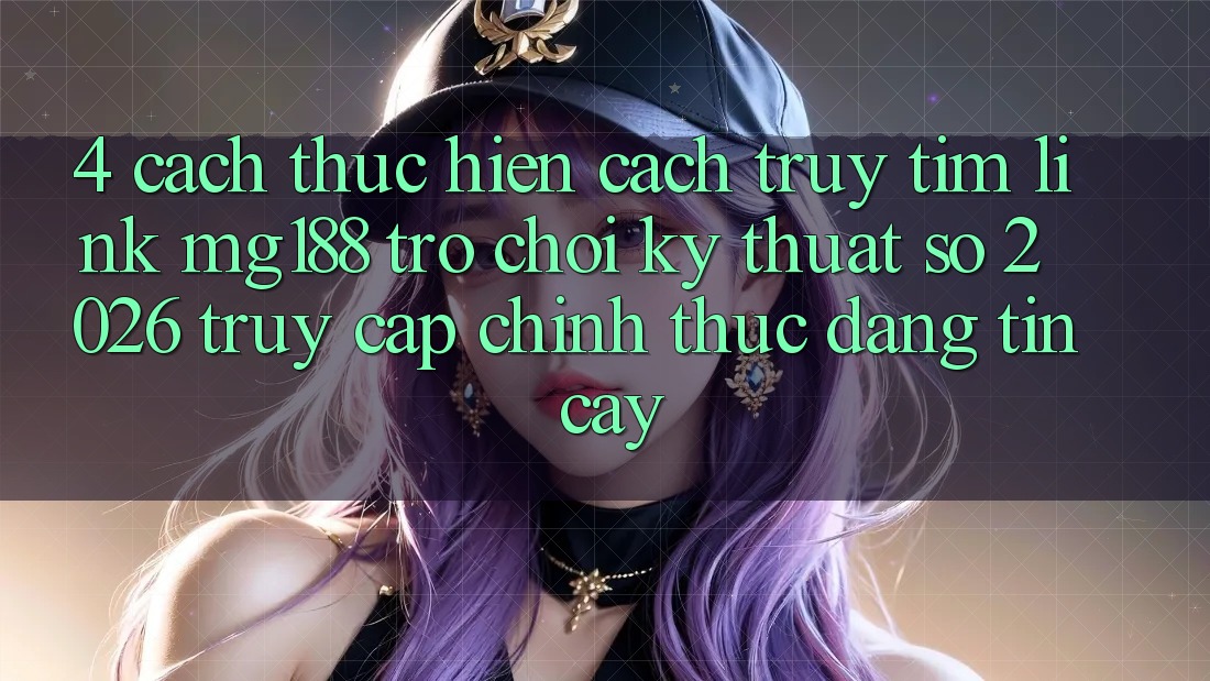 4. Cách thực hiện Cách Truy tìm Link mg188 - Trò chơi Kỹ Thuật Số 2026 - Truy Cập Chính Thức Đáng tin cậy