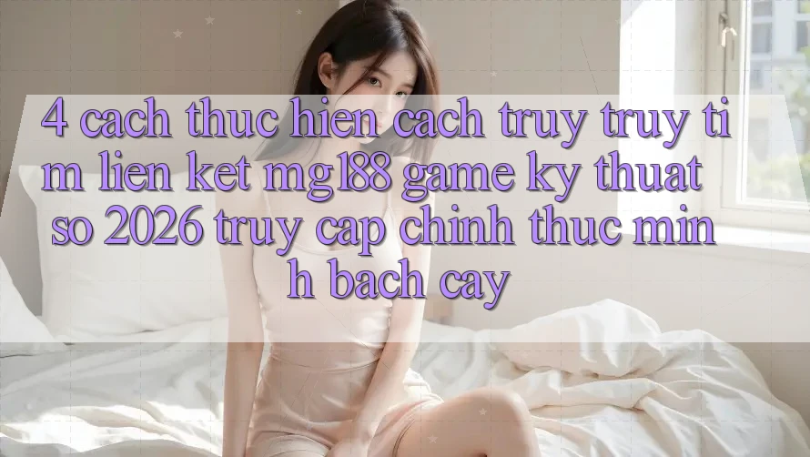 4. Cách thực hiện Cách Truy truy tìm Liên kết mg188 - Game Kỹ Thuật Số 2026 - Truy Cập Chính Thức Minh bạch cậy