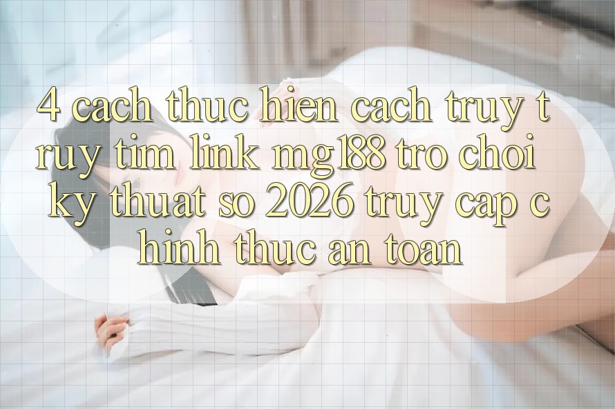 4. Cách thực hiện Cách Truy truy tìm Link mg188 - Trò chơi Kỹ Thuật Số 2026 - Truy Cập Chính Thức An Toàn 4. Cách thực hiện Cách Truy truy tìm Link mg188 - Trò chơi Kỹ Thuật Số 2026 - Truy Cập Chính Thức An Toàn