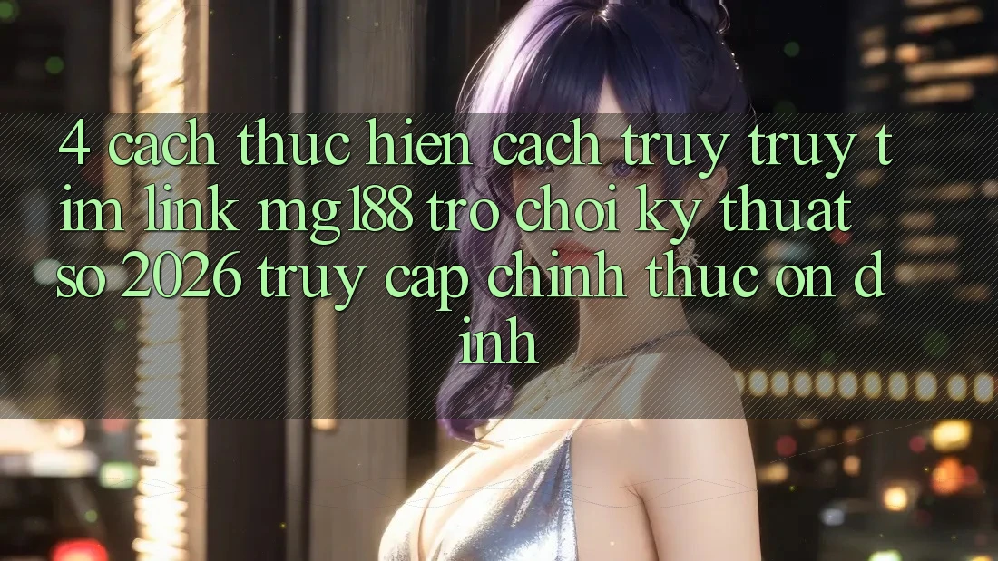 4. Cách thực hiện Cách Truy truy tìm Link mg188 - Trò chơi Kỹ Thuật Số 2026 - Truy Cập Chính Thức Ổn định 4. Cách thực hiện Cách Truy truy tìm Link mg188 - Trò chơi Kỹ Thuật Số 2026 - Truy Cập Chính Thức Ổn định