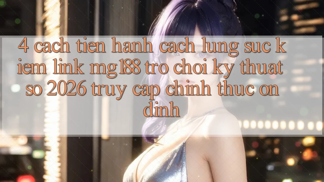 4. Cách tiến hành Cách Lùng sục kiếm Link mg188 - Trò chơi Kỹ Thuật Số 2026 - Truy Cập Chính Thức Ổn định