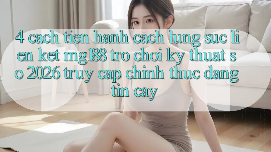 4. Cách tiến hành Cách Lùng sục Liên kết mg188 - Trò chơi Kỹ Thuật Số 2026 - Truy Cập Chính Thức Đáng tin cậy