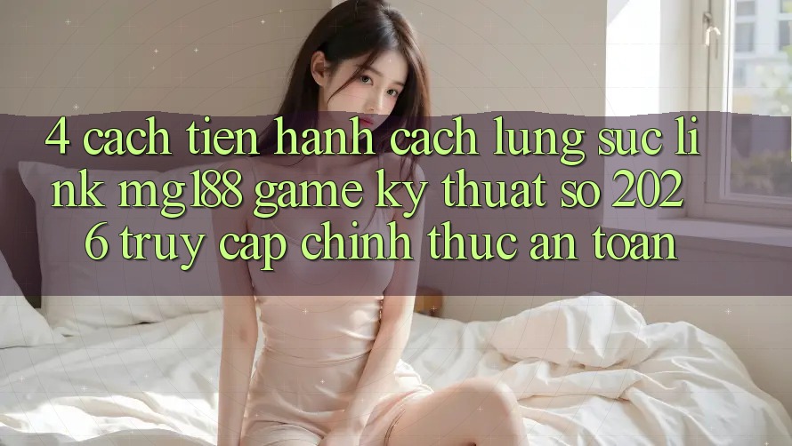 4. Cách tiến hành Cách Lùng sục Link mg188 - Game Kỹ Thuật Số 2026 - Truy Cập Chính Thức An toàn