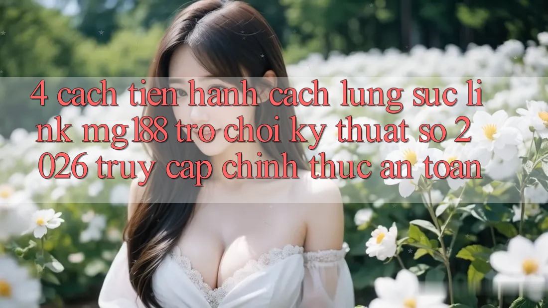 4. Cách tiến hành Cách Lùng sục Link mg188 - Trò chơi Kỹ Thuật Số 2026 - Truy Cập Chính Thức An Toàn