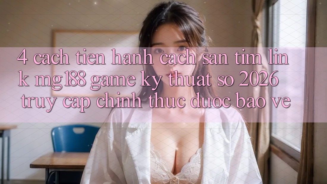 4. Cách tiến hành Cách Săn tìm Link mg188 - Game Kỹ Thuật Số 2026 - Truy Cập Chính Thức Được bảo vệ