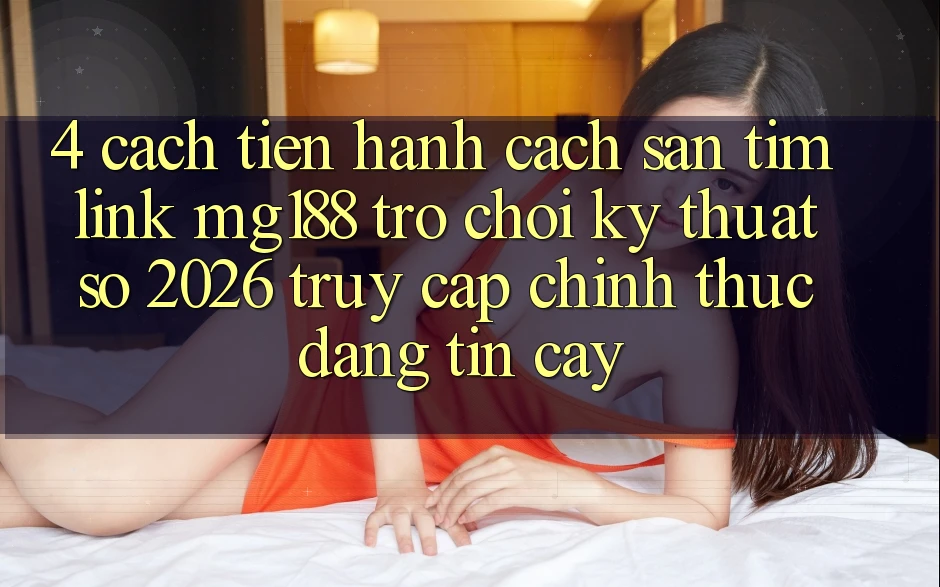 4. Cách tiến hành Cách Săn tìm Link mg188 - Trò chơi Kỹ Thuật Số 2026 - Truy Cập Chính Thức Đáng tin cậy