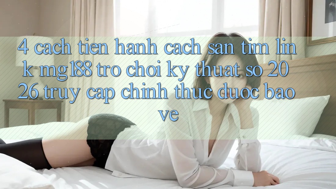 4. Cách tiến hành Cách Săn tìm Link mg188 - Trò chơi Kỹ Thuật Số 2026 - Truy Cập Chính Thức Được bảo vệ