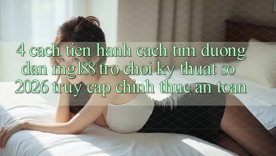4. Cách tiến hành Cách Tìm Đường dẫn mg188 - Trò chơi Kỹ Thuật Số 2026 - Truy Cập Chính Thức An Toàn 4. Cách tiến hành Cách Tìm Đường dẫn mg188 - Trò chơi Kỹ Thuật Số 2026 - Truy Cập Chính Thức An Toàn