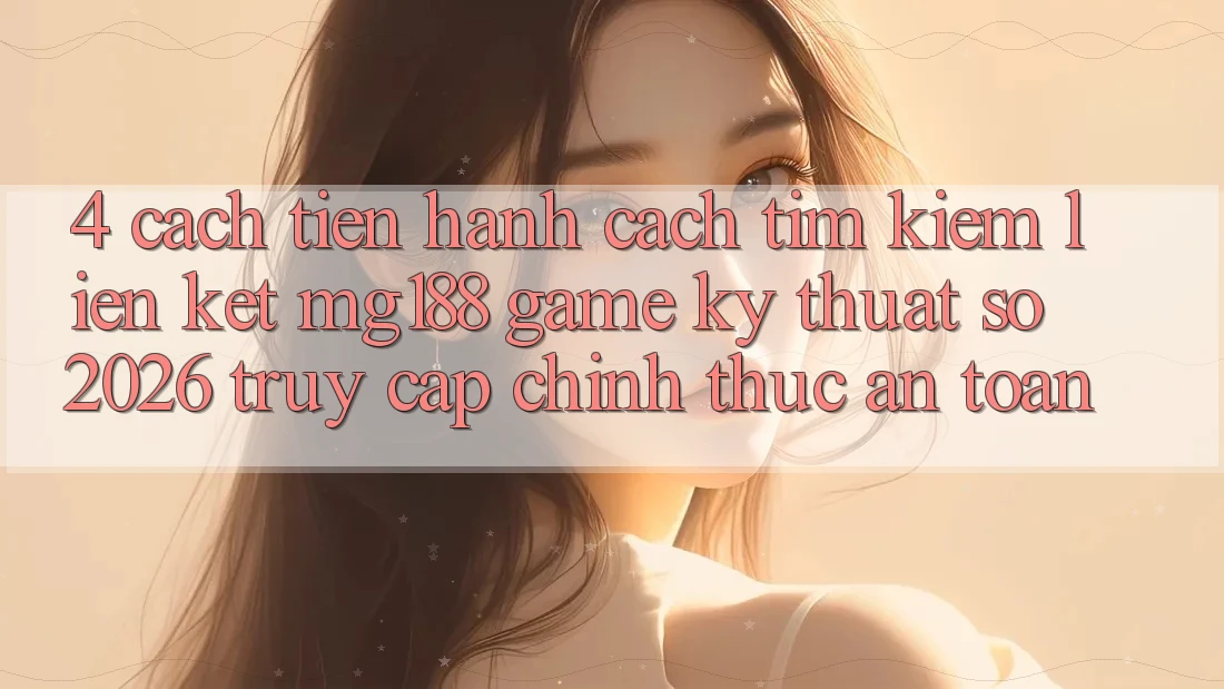 4. Cách tiến hành Cách Tìm kiếm Liên kết mg188 - Game Kỹ Thuật Số 2026 - Truy Cập Chính Thức An Toàn 4. Cách tiến hành Cách Tìm kiếm Liên kết mg188 - Game Kỹ Thuật Số 2026 - Truy Cập Chính Thức An Toàn