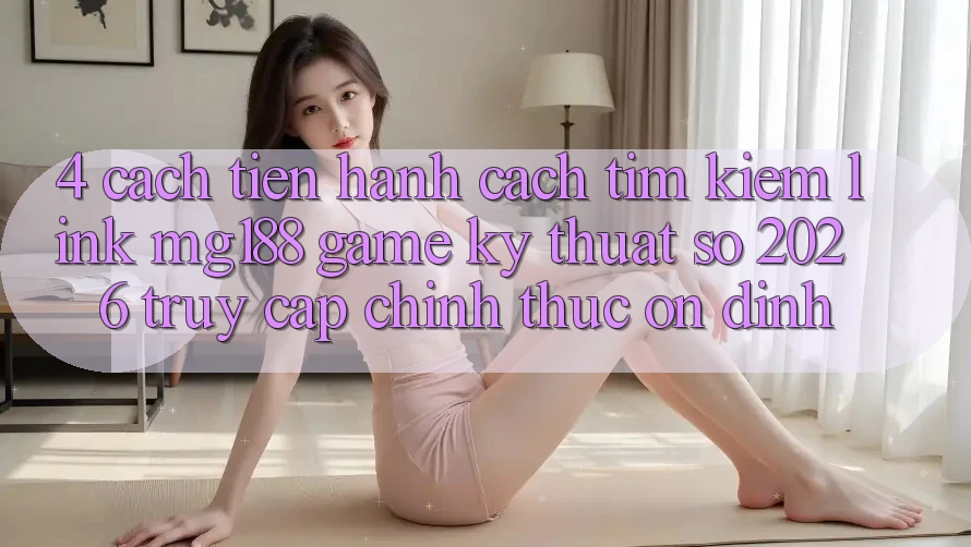 4. Cách tiến hành Cách Tìm kiếm Link mg188 - Game Kỹ Thuật Số 2026 - Truy Cập Chính Thức Ổn định