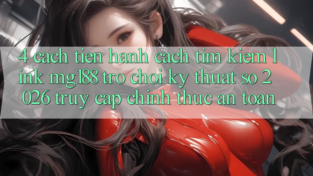4. Cách tiến hành Cách Tìm kiếm Link mg188 - Trò chơi Kỹ Thuật Số 2026 - Truy Cập Chính Thức An Toàn